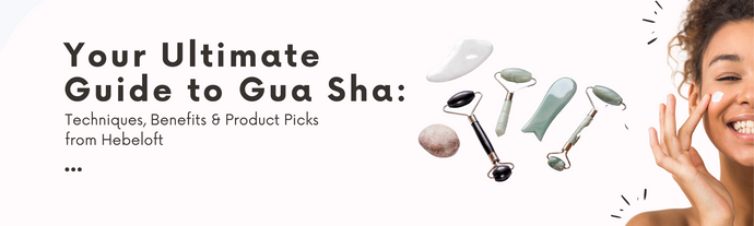 Your Ultimate Guide to Gua Sha: Techniques, Benefits & Product Picks from Hebeloft